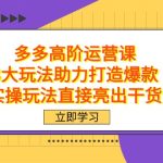 拼多多高阶·运营课，3大玩法助力打造爆款，实操玩法直接亮出干货