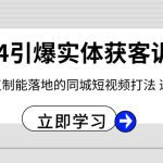 2024引爆实体获客训练营，一套可复制能落地的同城短视频打法，适合所有平台