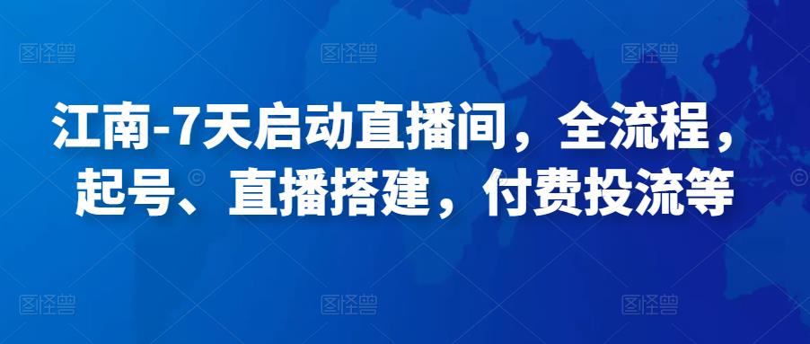 江南-7天启动直播间，全流程，​起号、直播搭建，付费投流等