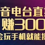 抖音电台直播日赚300+，玩法新颖变现效果好，会玩手机就能操作【视频教学课程】