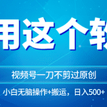 独家视频号原创玩法，用软件一刀不剪也能过原创，小白日入500+，无脑操作+直接搬运