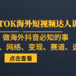 TIKTOK海外短视频达人训练营，做海外抖音必知的事（趋势、网络、变现、赛道、选品）