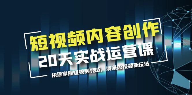 短视频内容创作20天实战运营课，快速掌握短视频领域，洞察短视频新玩法