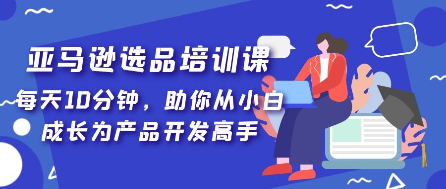 亚马逊选品培训课，每天10分钟，助你从小白成长为产品开发高手！