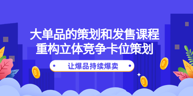 大单品的策划和发售课程：重构立体竞争卡位策划，让爆品持续爆卖