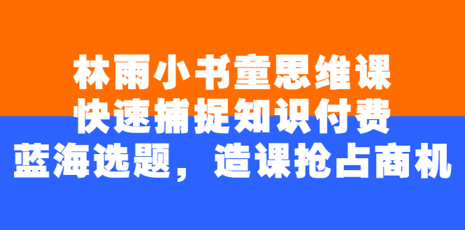 林雨小书童思维课：快速捕捉知识付费蓝海选题，造课抢占商机