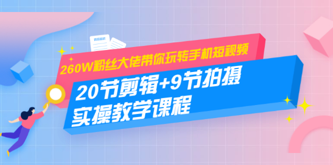 260W粉丝大佬带你玩转手机短视频：20节剪辑+9节拍摄 实操教学课程