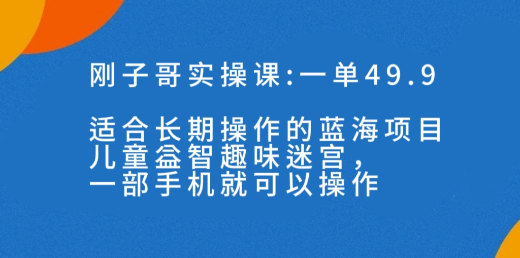 一单49.9长期蓝海项目，儿童益智趣味迷宫，一部手机月入3000+（附素材）