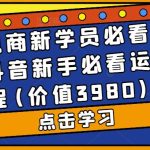 抖音电商新学员必看基础课，抖音新手必看运营教程(价值3980)