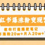 小红书爆涨粉变现营，教你打造爆款笔记，年涨粉20w+月入20w