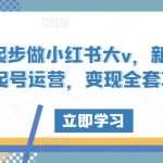 零起步做小红书大v，新手从0起号运营，变现全套攻略