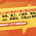 普通人日入300+年入百万+39个副业项目：无货源、电商、小程序、微商 等等！