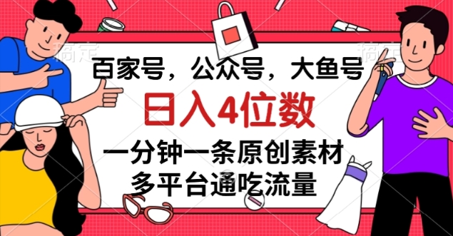 #原创                                                                                                 百家号，公众号，大鱼号一分钟一条原创素材，多平台通吃流量，日入4位数【揭秘】