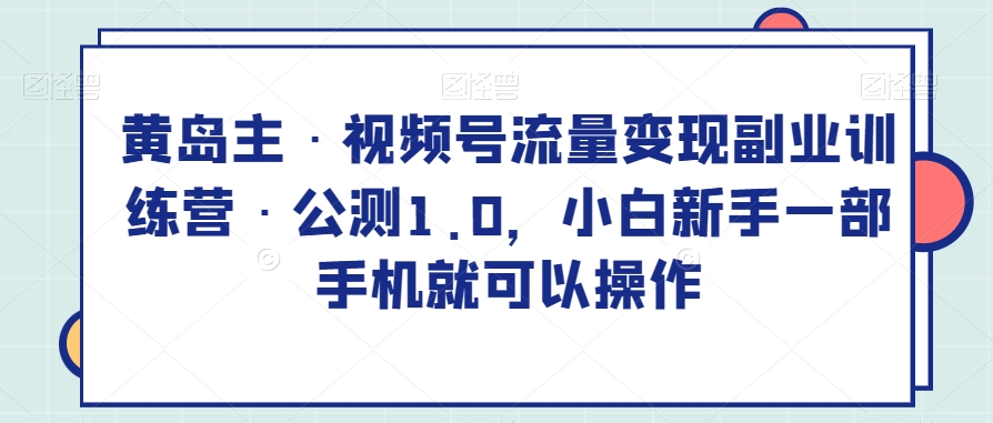 #原创                                                                                                 黄岛主·视频号流量变现副业训练营·公测1.0，小白新手一部手机就可以操作