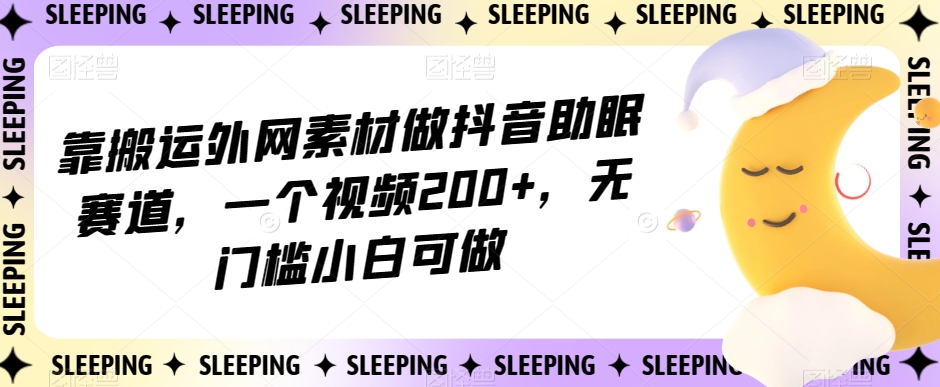 靠搬运外网素材做抖音助眠赛道，一个视频200+，无门槛小白可做【揭秘】