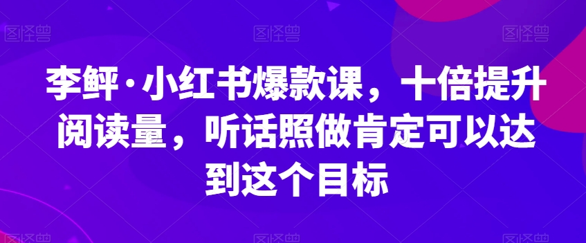 李鲆·小红书爆款课，十倍提升阅读量，听话照做肯定可以达到这个目标