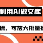 利用AI做文库，可落地实操，可放大批量操作的项目【揭秘】