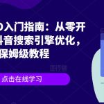 抖音SEO入门指南：从零开始掌握抖音搜索引擎优化，保姆级教程