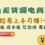 闲鱼无货源电商项目：无风险易上手月赚10000+难度低成本低见效快易操作【揭秘】