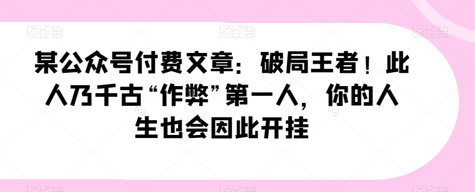 某公众号付费文章：破局王者！此人乃千古“作弊”第一人，你的人生也会因此开挂