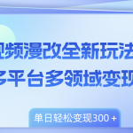 视频漫改全新玩法，多平台多领域变现，小白轻松上手，单日变现300＋