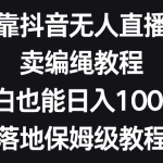 靠抖音无人直播，卖编绳教程，小白也能日入1000+，落地保姆级教程