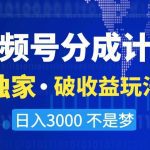 视频号分成计划，独家·破收益玩法，日入3000不是梦【揭秘】