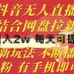 抖音无人直播，结合网盘拉新，新玩法不违规不断播，0粉有手机就能做【揭秘】