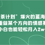 “绿茶计划”，爆火的蓝海项目，着重做某个方向的情感赛道，小白也能轻松月入2w+