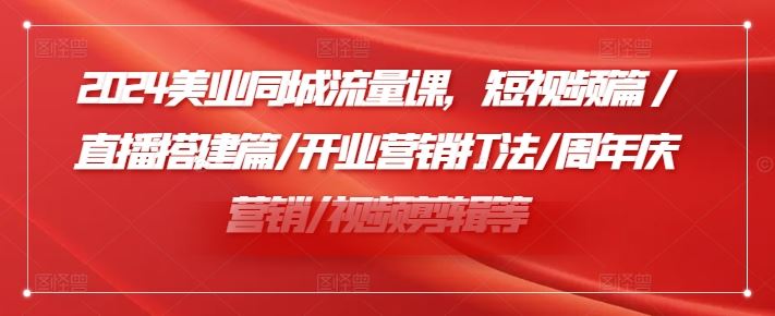 2024美业同城流量课，短视频篇 ,直播搭建篇,开业营销打法,周年庆营销,视频剪辑等