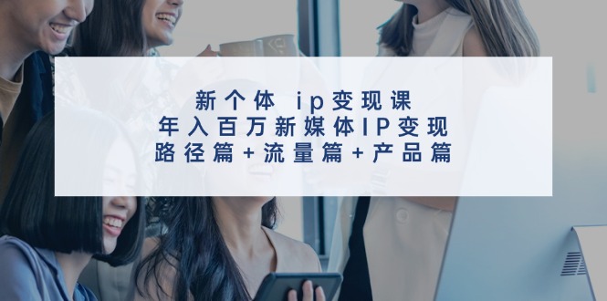 （11971期）新个体 ip变现课，年入百万新媒体IP变现，路径篇+流量篇+产品篇