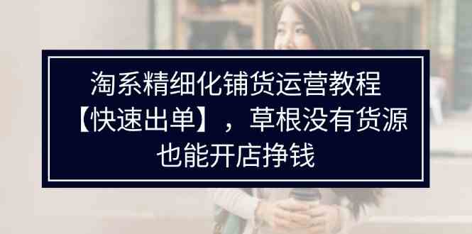 淘系精细化铺货运营教程，普通人没有货源也能快速开店出单挣钱（538节）