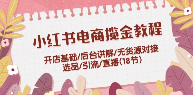 （12062期）小红书电商揽金教程：开店基础,后台讲解,无货源对接,选品,引流,直播(18节)