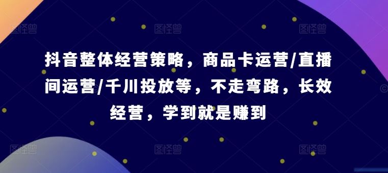 抖音整体经营策略，商品卡运营,直播间运营,千川投放等，不走弯路，学到就是赚到【录音】