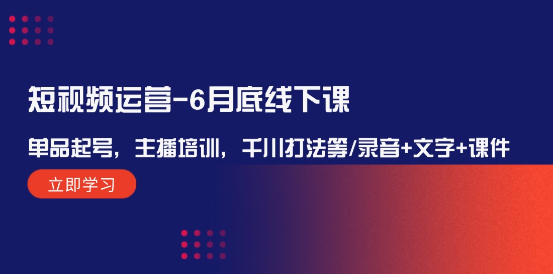 （12105期）短视频运营-6月底线下课：单品起号，主播培训，千川打法等,录音+文字+课件