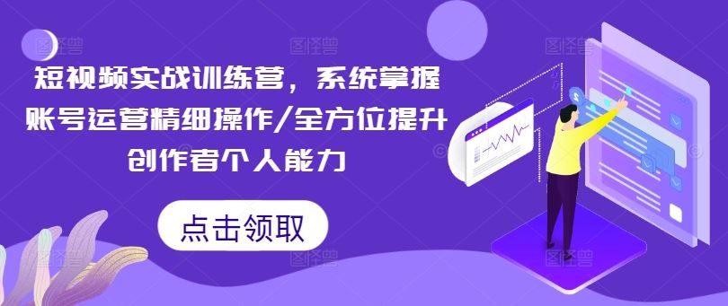 短视频实战训练营，系统掌握账号运营精细操作,全方位提升创作者个人能力