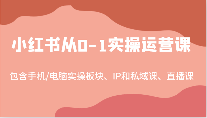 小红书从0-1实操运营课，包含手机,电脑实操板块、IP和私域课、直播课（97节）