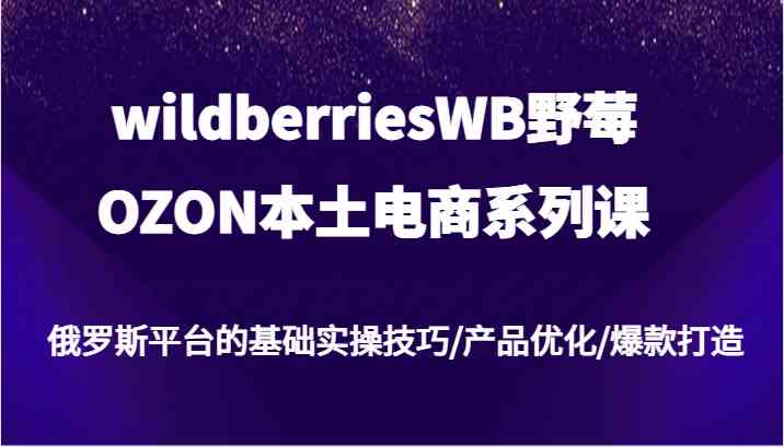 wildberriesWB野莓,OZON本土电商系列课，俄罗斯平台的基础实操技巧,产品优化,爆款打造