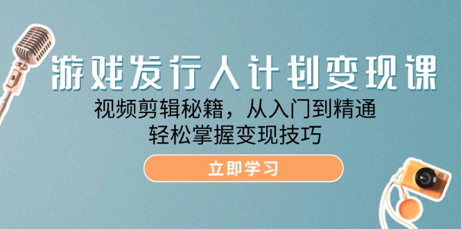 （12571期）游戏发行人计划变现课：视频剪辑秘籍，从入门到精通，轻松掌握变现技巧