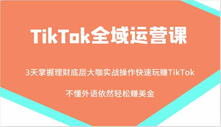 TikTok全域运营课，大咖实战操作快速玩赚TikTok，不懂外语依然轻松赚美金！